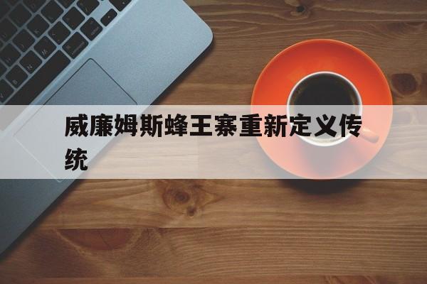 开云体育中国-威廉姆斯蜂王寨重新定义传统